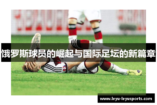 饿罗斯球员的崛起与国际足坛的新篇章