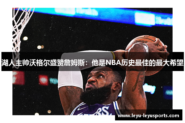 湖人主帅沃格尔盛赞詹姆斯：他是NBA历史最佳的最大希望