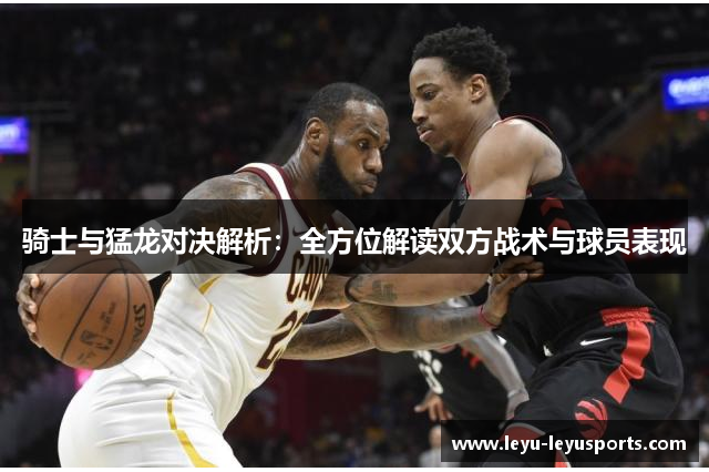 骑士与猛龙对决解析：全方位解读双方战术与球员表现