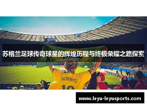 苏格兰足球传奇球星的辉煌历程与终极荣耀之路探索