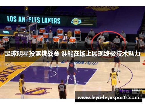 足球明星投篮挑战赛 谁能在场上展现终极技术魅力