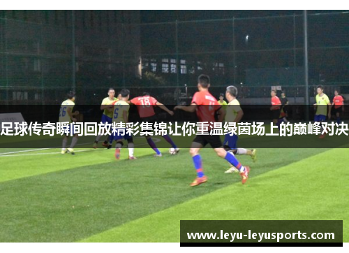 足球传奇瞬间回放精彩集锦让你重温绿茵场上的巅峰对决