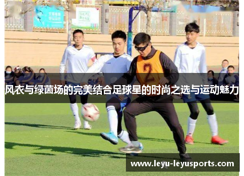 风衣与绿茵场的完美结合足球星的时尚之选与运动魅力