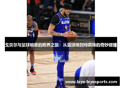 戈贝尔与足球明星的跨界之旅：从篮球场到绿茵场的奇妙碰撞
