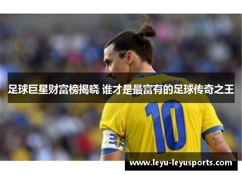 足球巨星财富榜揭晓 谁才是最富有的足球传奇之王
