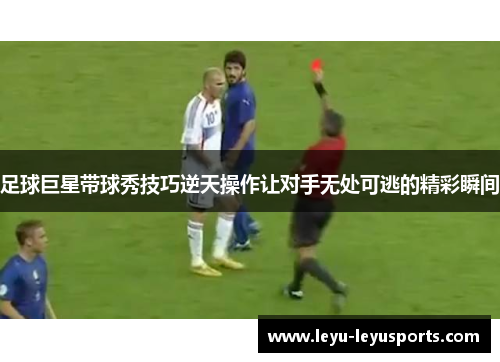 足球巨星带球秀技巧逆天操作让对手无处可逃的精彩瞬间