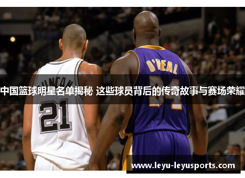 中国篮球明星名单揭秘 这些球员背后的传奇故事与赛场荣耀