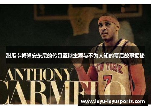 甜瓜卡梅隆安东尼的传奇篮球生涯与不为人知的幕后故事揭秘